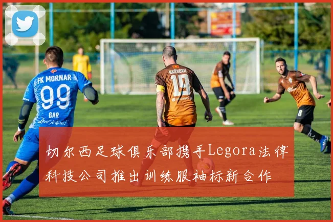 切尔西足球俱乐部携手Legora法律科技公司推出训练服袖标新合作