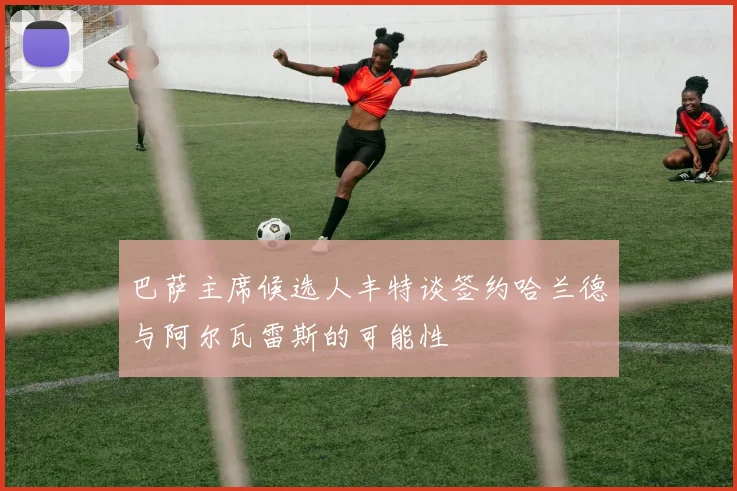 巴萨主席候选人丰特谈签约哈兰德与阿尔瓦雷斯的可能性