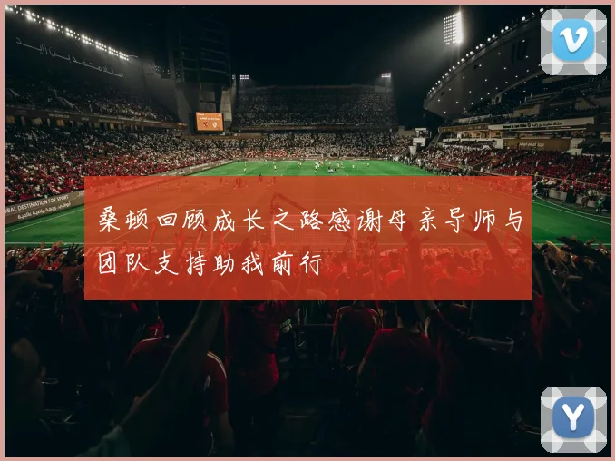 桑顿回顾成长之路感谢母亲导师与团队支持助我前行