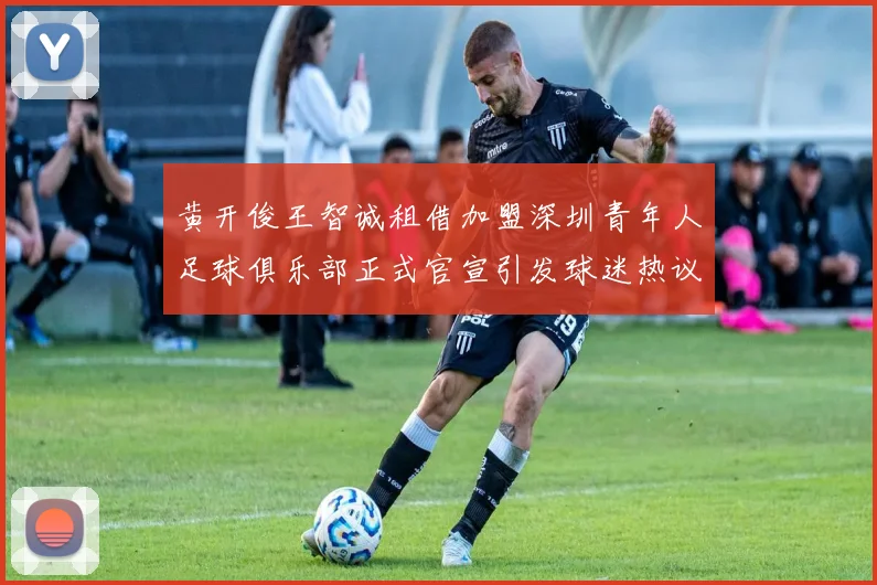 黄开俊王智诚租借加盟深圳青年人足球俱乐部正式官宣引发球迷热议
