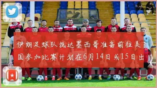 伊朗足球队抵达墨西哥准备前往美国参加比赛计划在6月14日或15日出发