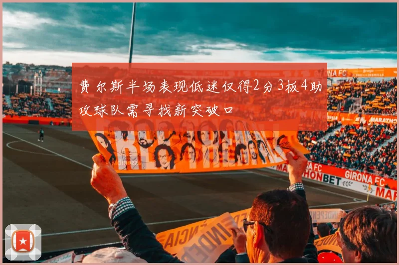 费尔斯半场表现低迷仅得2分3板4助攻球队需寻找新突破口