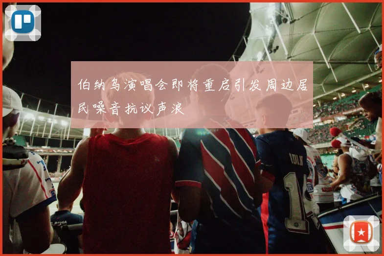伯纳乌演唱会即将重启引发周边居民噪音抗议声浪