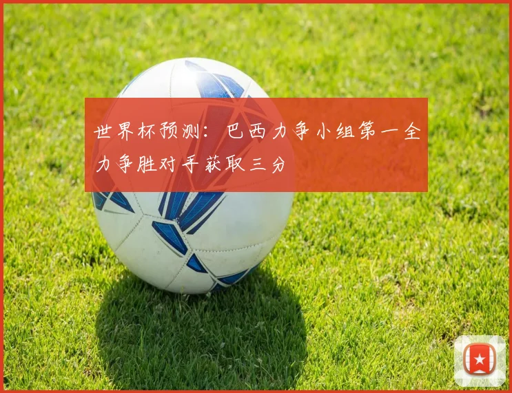 世界杯预测：巴西力争小组第一全力争胜对手获取三分