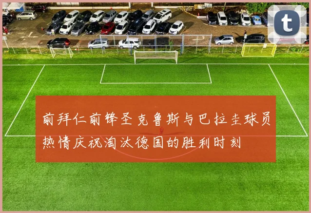 前拜仁前锋圣克鲁斯与巴拉圭球员热情庆祝淘汰德国的胜利时刻