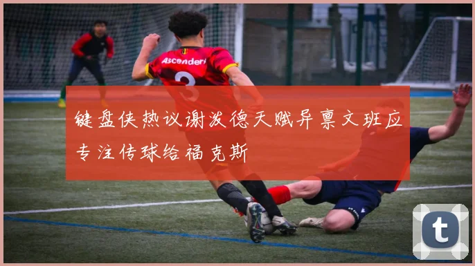 键盘侠热议谢泼德天赋异禀文班应专注传球给福克斯