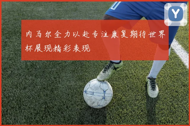 内马尔全力以赴专注康复期待世界杯展现精彩表现