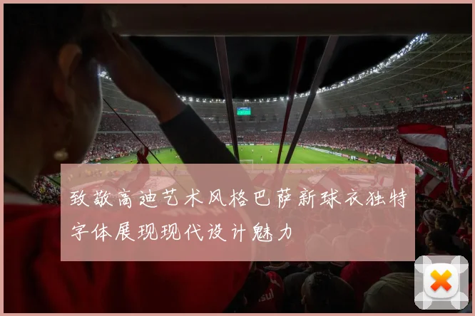 致敬高迪艺术风格巴萨新球衣独特字体展现现代设计魅力