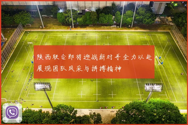 陕西联合即将迎战新对手全力以赴展现团队风采与拼搏精神