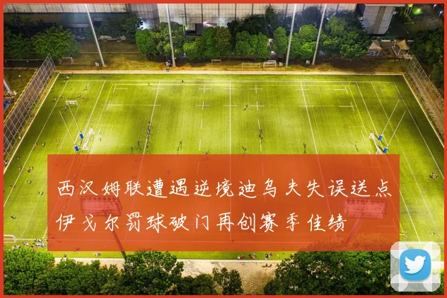 西汉姆联遭遇逆境迪乌夫失误送点伊戈尔罚球破门再创赛季佳绩