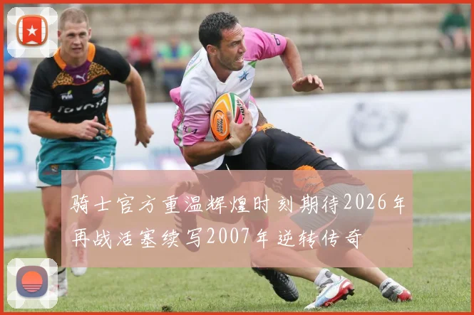 骑士官方重温辉煌时刻期待2026年再战活塞续写2007年逆转传奇
