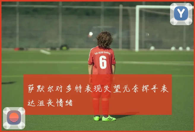萨默尔对多特表现失望无奈挥手表达沮丧情绪