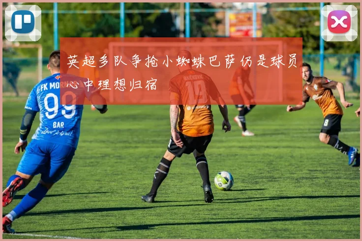 英超多队争抢小蜘蛛巴萨仍是球员心中理想归宿