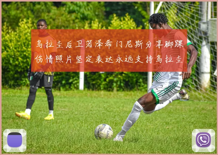 乌拉圭后卫若泽希门尼斯分享脚踝伤情照片坚定表达永远支持乌拉圭