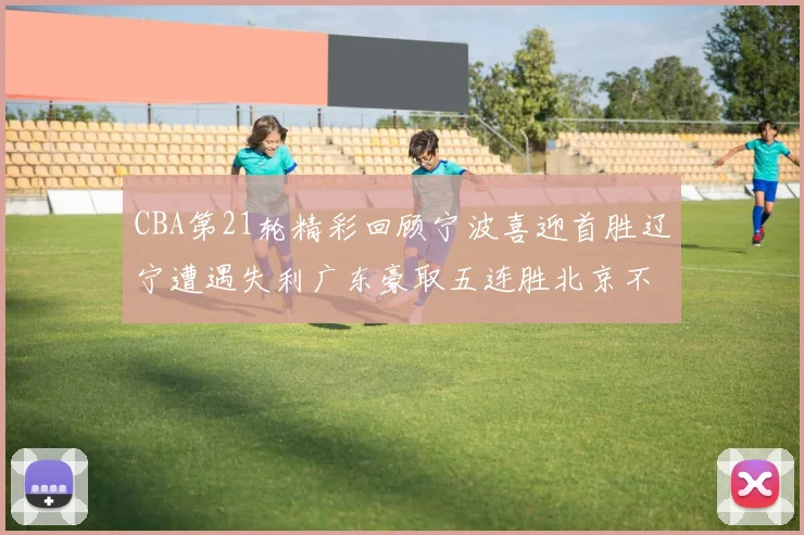 CBA第21轮精彩回顾宁波喜迎首胜辽宁遭遇失利广东豪取五连胜北京不敌天津江苏力克新疆