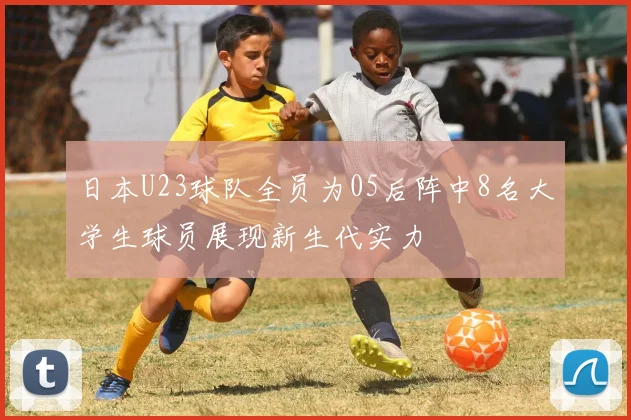 日本U23球队全员为05后阵中8名大学生球员展现新生代实力