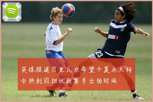 英媒报道贝里瓦尔希望今夏永久转会热刺因担忧新赛季出场时间