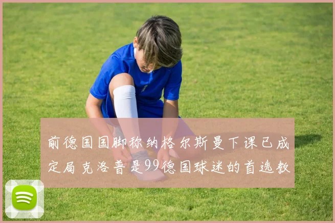 前德国国脚称纳格尔斯曼下课已成定局克洛普是99德国球迷的首选教练