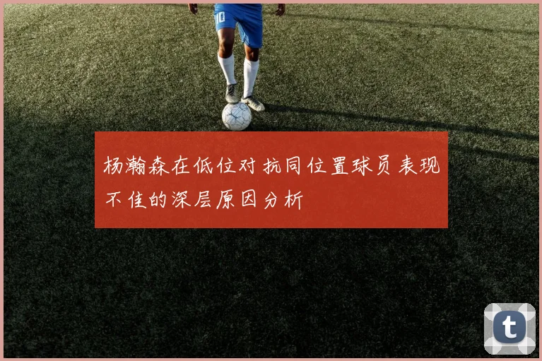 杨瀚森在低位对抗同位置球员表现不佳的深层原因分析