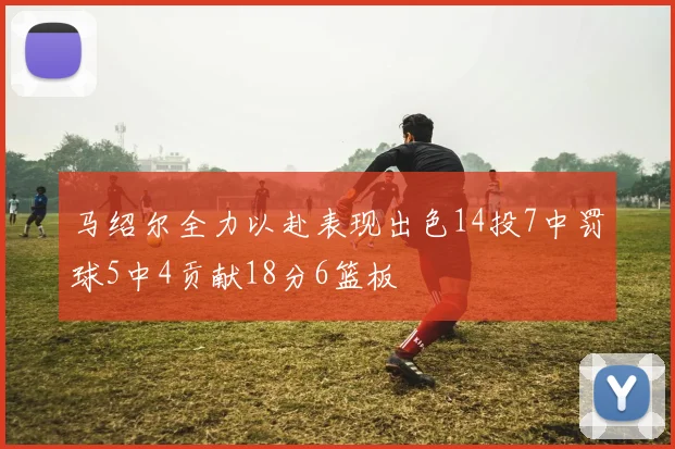 马绍尔全力以赴表现出色14投7中罚球5中4贡献18分6篮板