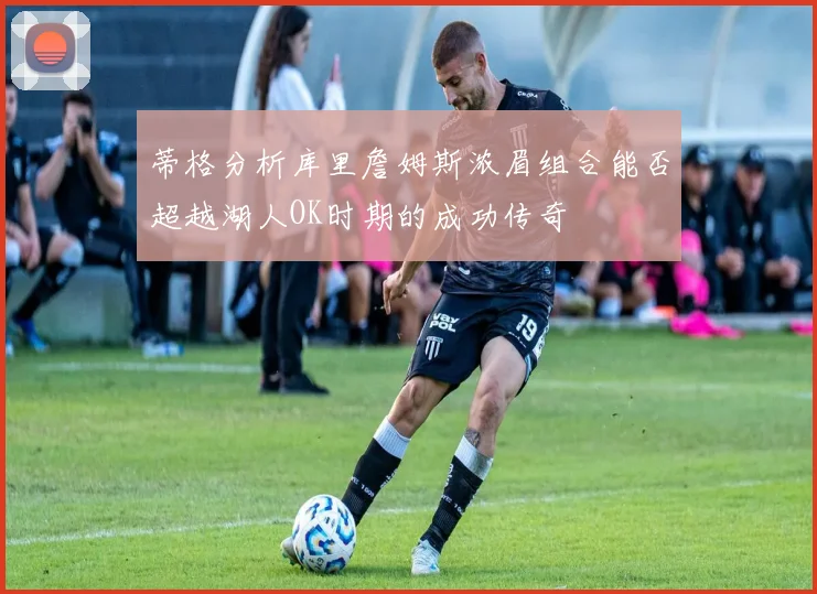 蒂格分析库里詹姆斯浓眉组合能否超越湖人OK时期的成功传奇