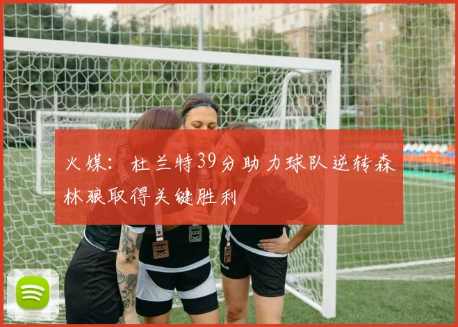 火媒：杜兰特39分助力球队逆转森林狼取得关键胜利