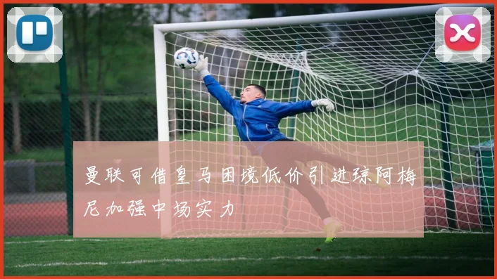 曼联可借皇马困境低价引进琼阿梅尼加强中场实力