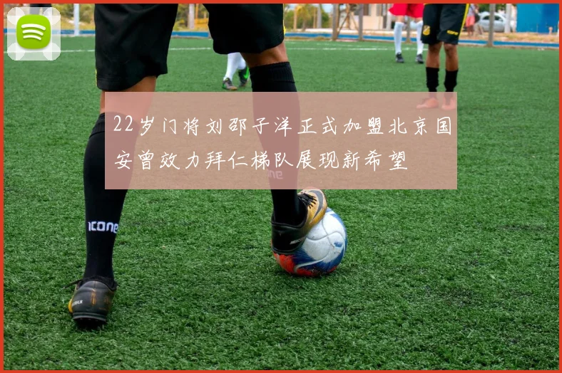 22岁门将刘邵子洋正式加盟北京国安曾效力拜仁梯队展现新希望