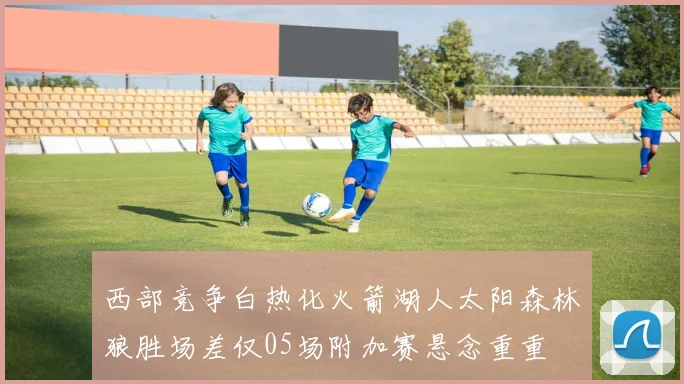 西部竞争白热化火箭湖人太阳森林狼胜场差仅05场附加赛悬念重重